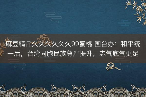 麻豆精品久久久久久久99蜜桃 国台办：和平统一后，台湾同胞民族尊严提升，志气底气更足
