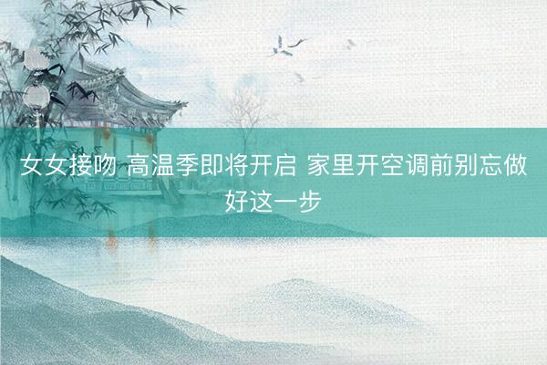 女女接吻 高温季即将开启 家里开空调前别忘做好这一步