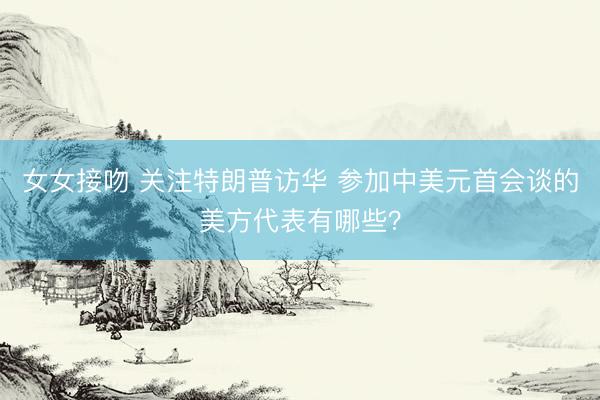 女女接吻 关注特朗普访华 参加中美元首会谈的美方代表有哪些？