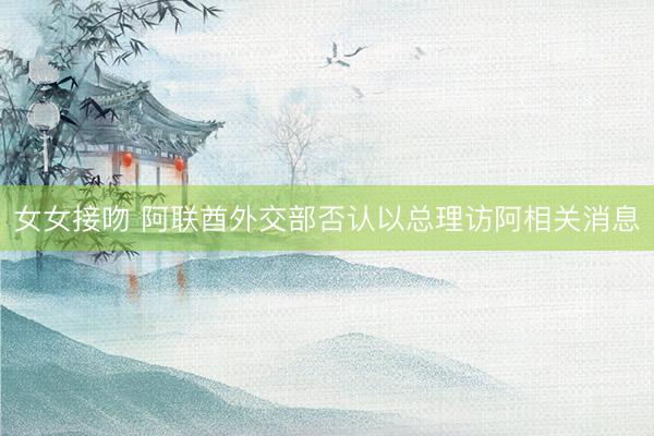 女女接吻 阿联酋外交部否认以总理访阿相关消息