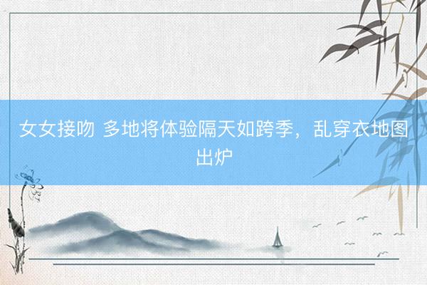 女女接吻 多地将体验隔天如跨季，乱穿衣地图出炉