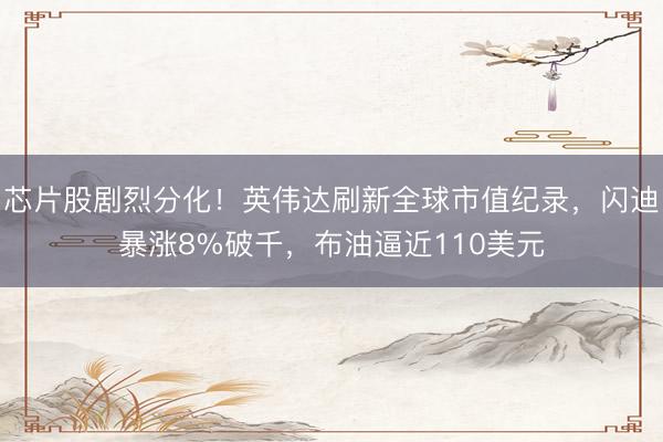 芯片股剧烈分化！英伟达刷新全球市值纪录，闪迪暴涨8%破千，布油逼近110美元