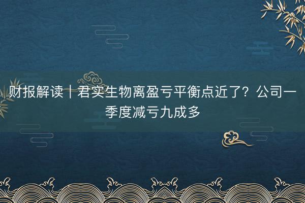 财报解读｜君实生物离盈亏平衡点近了？公司一季度减亏九成多