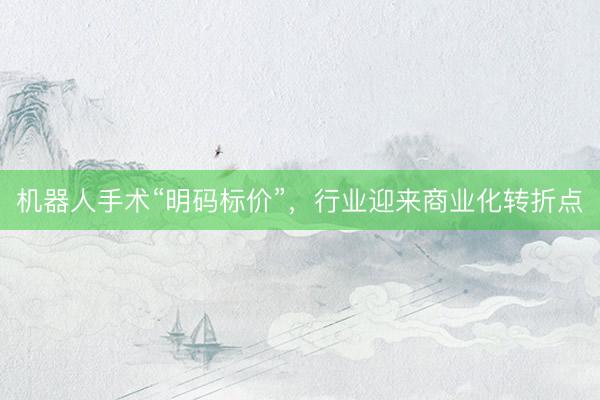 机器人手术“明码标价”,行业迎来商业化转折点