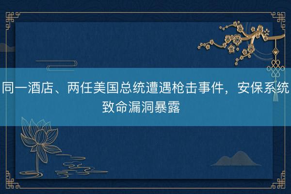 同一酒店、两任美国总统遭遇枪击事件,安保系统致命漏洞暴露