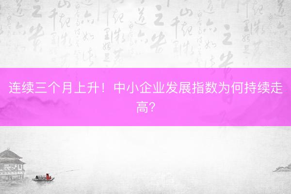 连续三个月上升！中小企业发展指数为何持续走高？