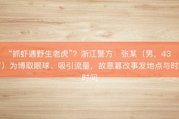 “抓虾遇野生老虎”？浙江警方：张某（男，43岁）为博取眼球、吸引流量，故意篡改事发地点与时间