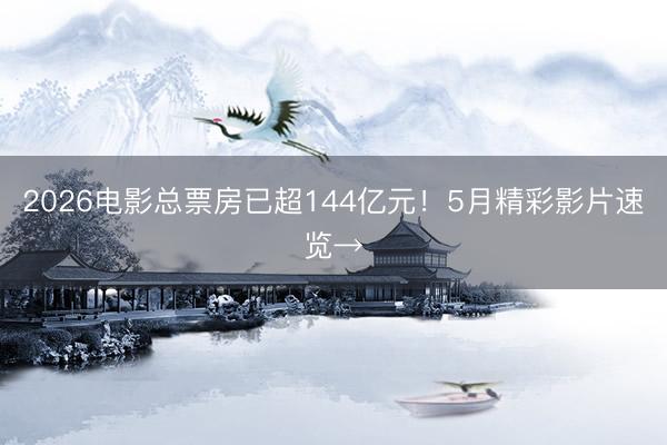 2026电影总票房已超144亿元！5月精彩影片速览→