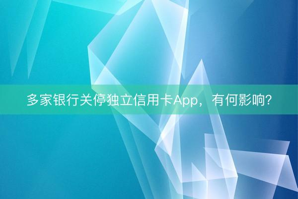 多家银行关停独立信用卡App,有何影响?