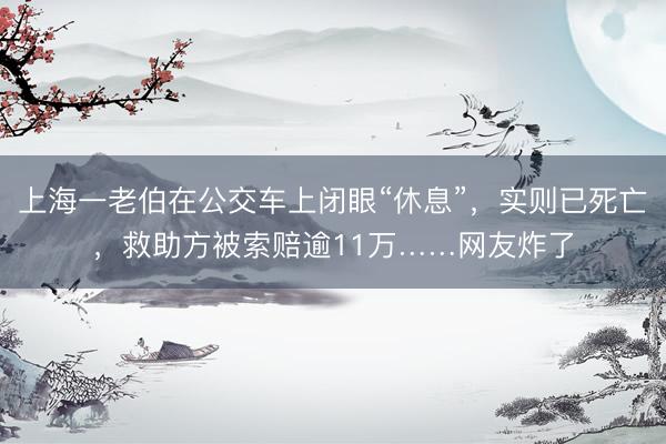 上海一老伯在公交车上闭眼“休息”，实则已死亡，救助方被索赔逾11万……网友炸了