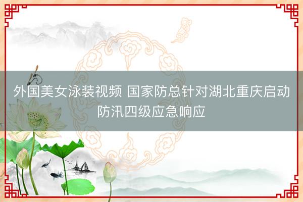 外国美女泳装视频 国家防总针对湖北重庆启动防汛四级应急响应
