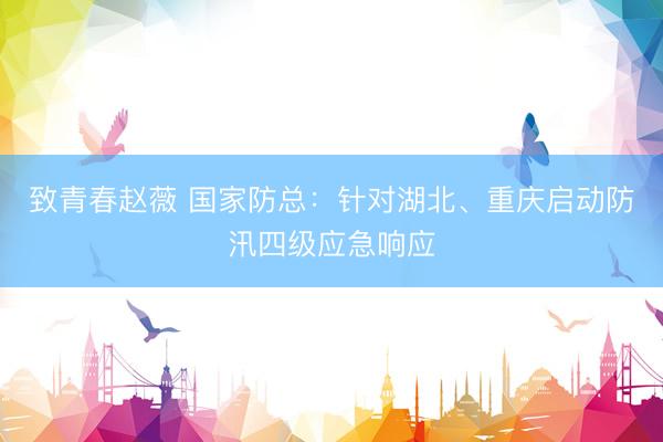 致青春赵薇 国家防总：针对湖北、重庆启动防汛四级应急响应