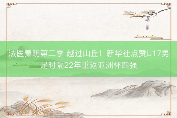法医秦明第二季 越过山丘！新华社点赞U17男足时隔22年重返亚洲杯四强