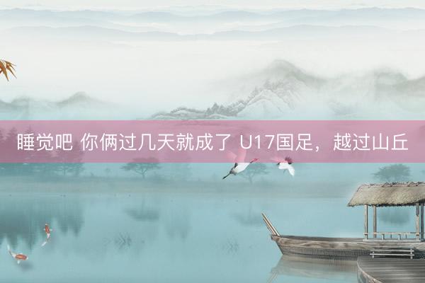 睡觉吧 你俩过几天就成了 U17国足,越过山丘