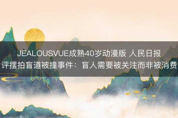 JEALOUSVUE成熟40岁动漫版 人民日报评摆拍盲道被撞事件：盲人需要被关注而非被消费