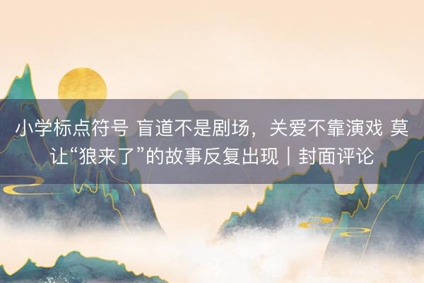 小学标点符号 盲道不是剧场，关爱不靠演戏 莫让“狼来了”的故事反复出现｜封面评论