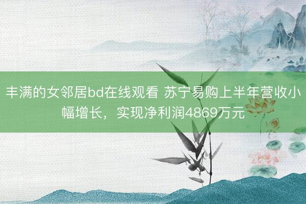 丰满的女邻居bd在线观看 苏宁易购上半年营收小幅增长，实现净利润4869万元