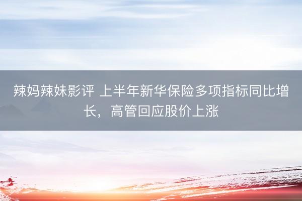 辣妈辣妹影评 上半年新华保险多项指标同比增长，高管回应股价上涨