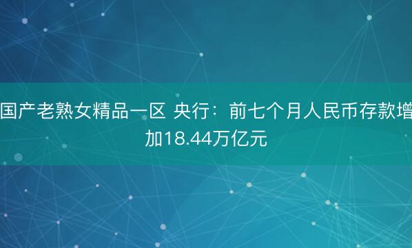 国产老熟女精品一区 央行：前七个月人民币存款增加18.44万亿元