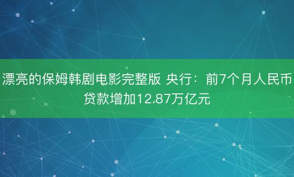 漂亮的保姆韩剧电影完整版 央行：前7个月人民币贷款增加12.87万亿元
