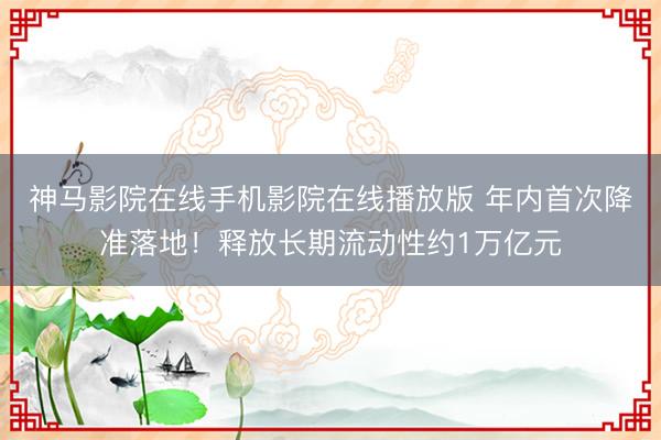 神马影院在线手机影院在线播放版 年内首次降准落地！释放长期流动性约1万亿元