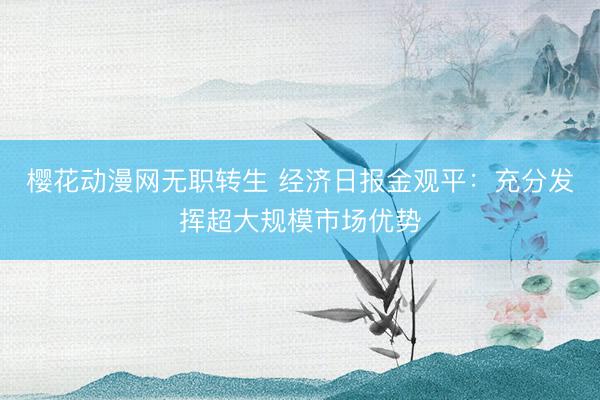 樱花动漫网无职转生 经济日报金观平：充分发挥超大规模市场优势