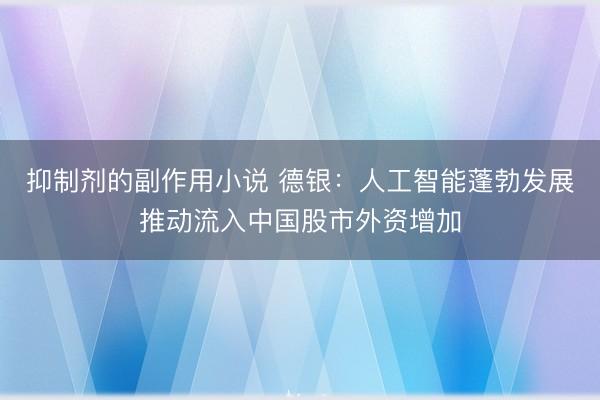 抑制剂的副作用小说 德银：人工智能蓬勃发展推动流入中国股市外资增加