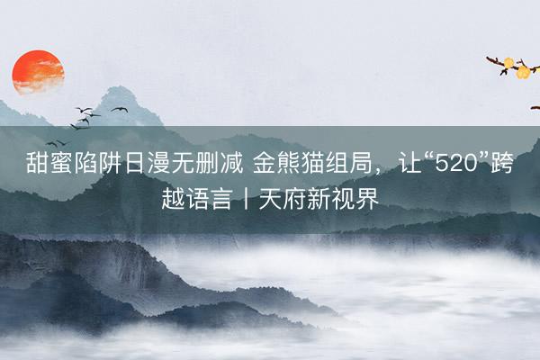 甜蜜陷阱日漫无删减 金熊猫组局，让“520”跨越语言丨天府新视界