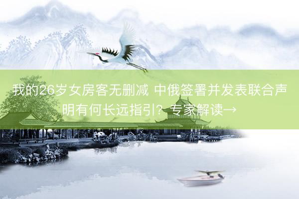 我的26岁女房客无删减 中俄签署并发表联合声明有何长远指引？专家解读→