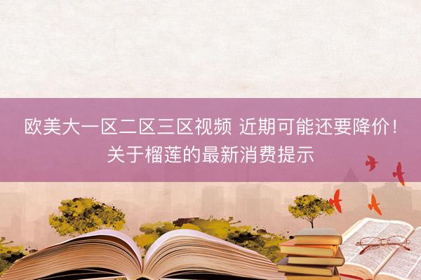 欧美大一区二区三区视频 近期可能还要降价！关于榴莲的最新消费提示