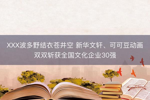 XXX波多野结衣苍井空 新华文轩、可可豆动画双双斩获全国文化企业30强