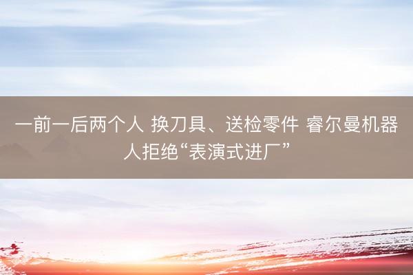 一前一后两个人 换刀具、送检零件 睿尔曼机器人拒绝“表演式进厂”