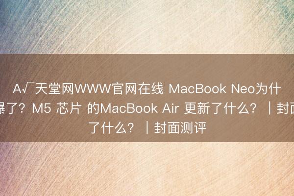 А√天堂网WWW官网在线 MacBook Neo为什么卖爆了？M5 芯片 的MacBook Air 更新了什么？｜封面测评
