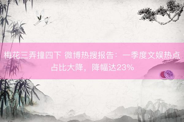 梅花三弄撞四下 微博热搜报告：一季度文娱热点占比大降，降幅达23%