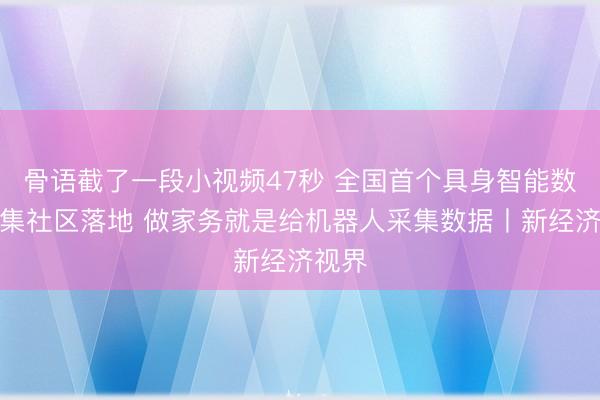 骨语截了一段小视频47秒 全国首个具身智能数据采集社区落地 做家务就是给机器人采集数据丨新经济视界