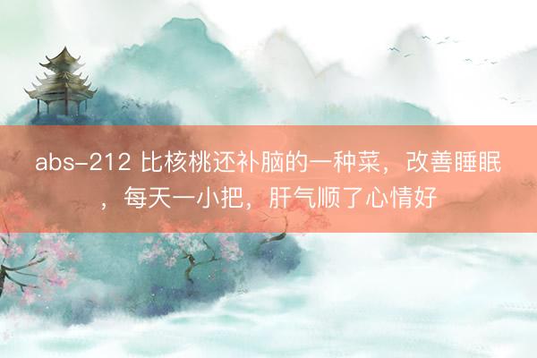 abs-212 比核桃还补脑的一种菜，改善睡眠，每天一小把，肝气顺了心情好