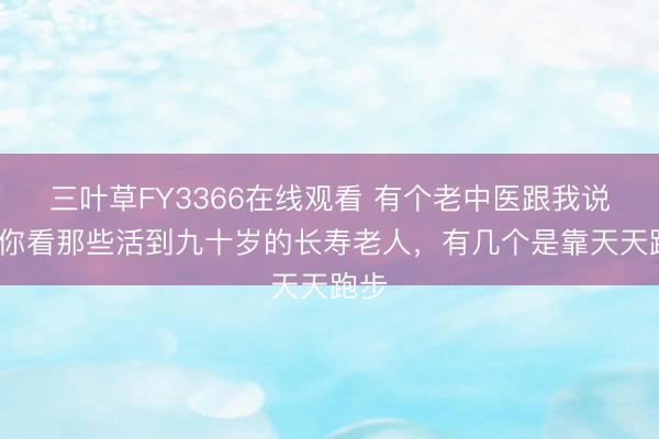 三叶草FY3366在线观看 有个老中医跟我说：“你看那些活到九十岁的长寿老人，有几个是靠天天跑步