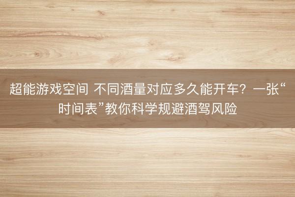 超能游戏空间 不同酒量对应多久能开车？一张“时间表”教你科学规避酒驾风险