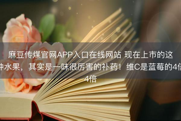 麻豆传煤官网APP入口在线网站 现在上市的这种水果，其实是一味很厉害的补药！维C是蓝莓的4倍
