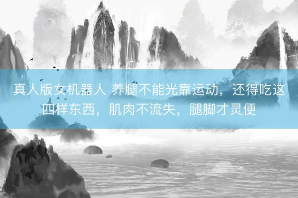 真人版女机器人 养腿不能光靠运动，还得吃这四样东西，肌肉不流失，腿脚才灵便