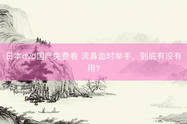 日本dvd国产免费看 流鼻血时举手，到底有没有用？