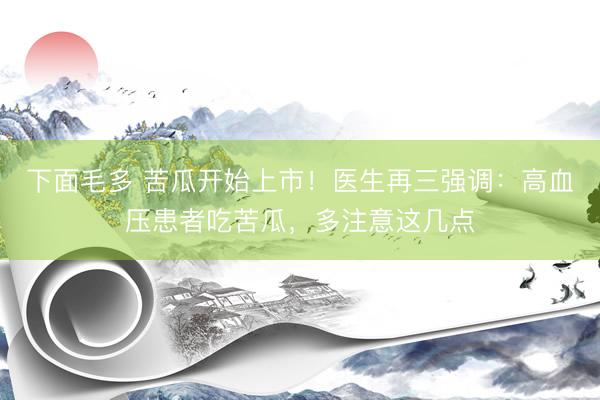 下面毛多 苦瓜开始上市！医生再三强调：高血压患者吃苦瓜，多注意这几点