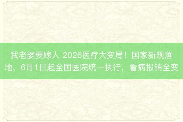 我老婆要嫁人 2026医疗大变局！国家新规落地，6月1日起全国医院统一执行，看病报销全变