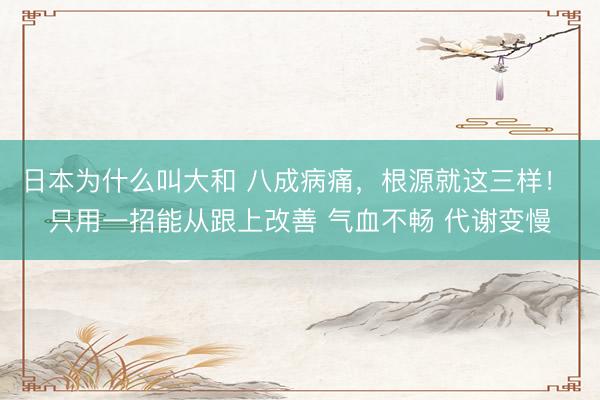 日本为什么叫大和 八成病痛，根源就这三样！ 只用一招能从跟上改善 气血不畅 代谢变慢