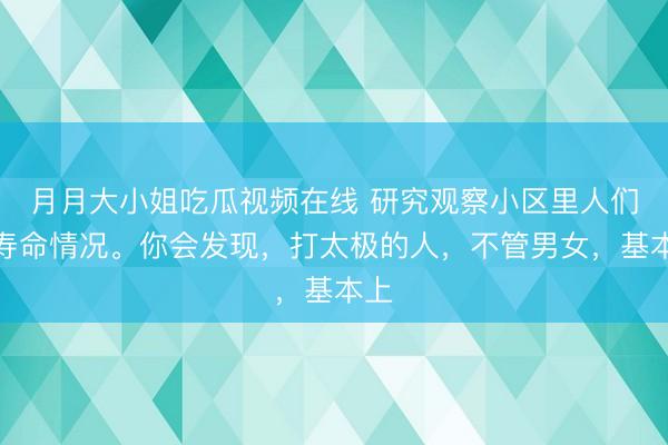 月月大小姐吃瓜视频在线 研究观察小区里人们的寿命情况。你会发现，打太极的人，不管男女，基本上