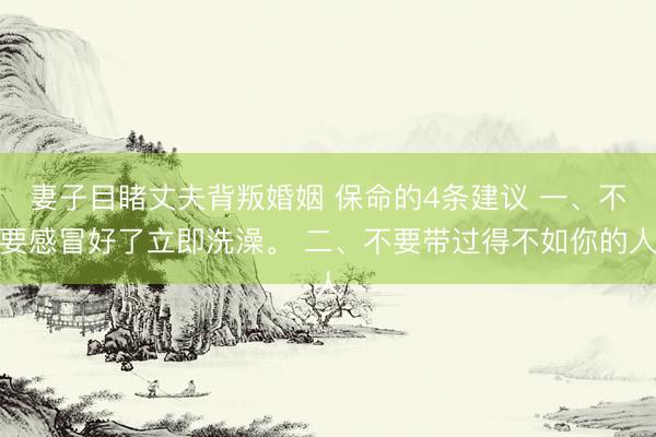 妻子目睹丈夫背叛婚姻 保命的4条建议 一、不要感冒好了立即洗澡。 二、不要带过得不如你的人