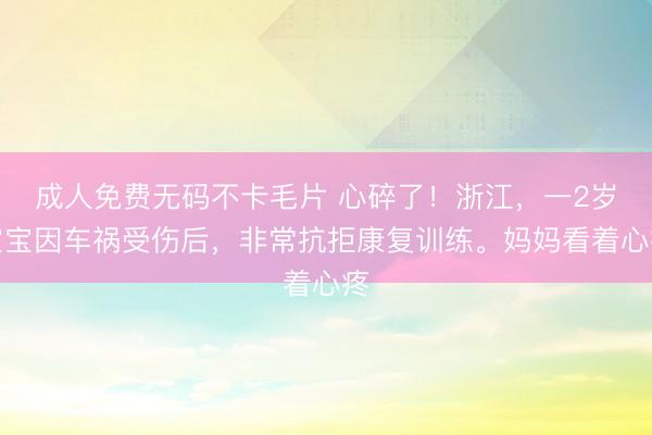 成人免费无码不卡毛片 心碎了！浙江，一2岁宝宝因车祸受伤后，非常抗拒康复训练。妈妈看着心疼