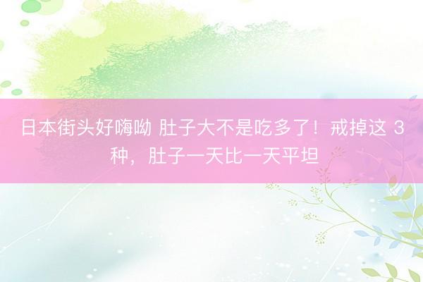日本街头好嗨呦 肚子大不是吃多了！戒掉这 3 种，肚子一天比一天平坦