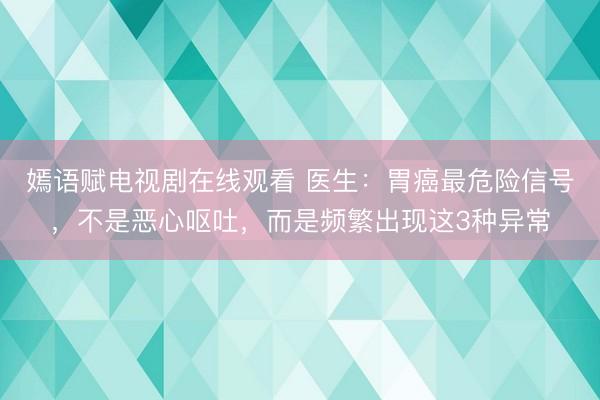 嫣语赋电视剧在线观看 医生：胃癌最危险信号，不是恶心呕吐，而是频繁出现这3种异常