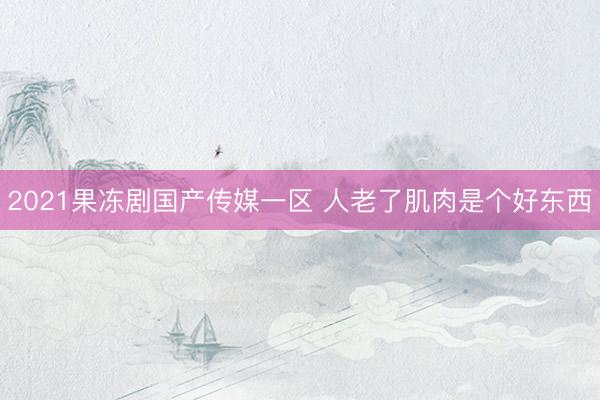 2021果冻剧国产传媒一区 人老了肌肉是个好东西